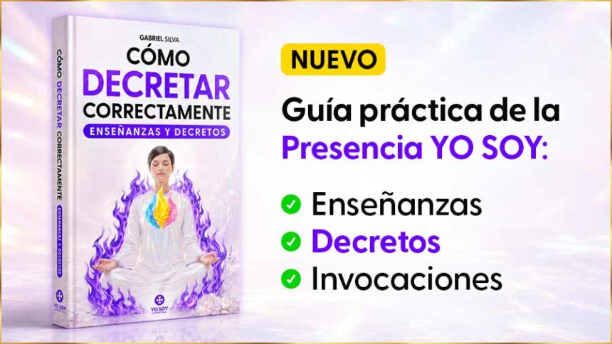 Cómo Decretar Correctamente: Guía Práctica De Enseñanzas, Decretos E Invocaciones Para Activar El Poder De La Presencia Yo Soy